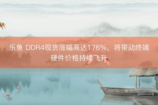 乐鱼 DDR4现货涨幅高达176%，将带动终端硬件价格持续飞升