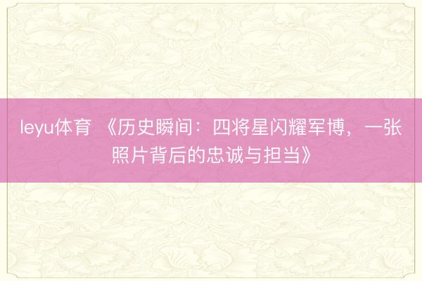 leyu体育 《历史瞬间：四将星闪耀军博，一张照片背后的忠诚与担当》