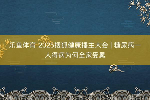 乐鱼体育 2025搜狐健康播主大会 | 糖尿病一人得病为何全家受累