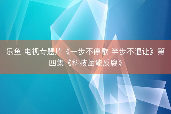 乐鱼 电视专题片《一步不停歇 半步不退让》第四集《科技赋能反腐》