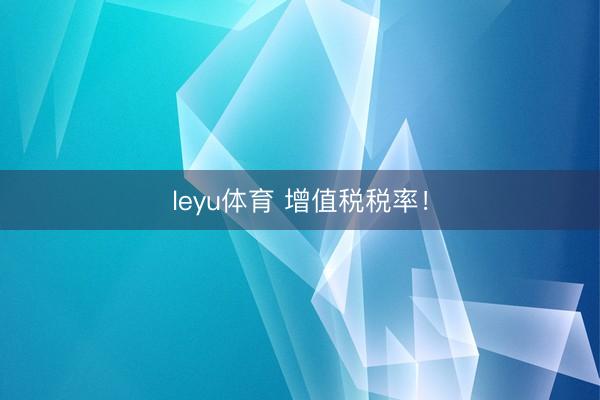 leyu体育 增值税税率！