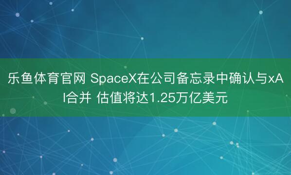 乐鱼体育官网 SpaceX在公司备忘录中确认与xAI合并 估值将达1.25万亿美元