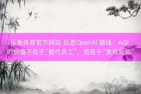 乐鱼体育官方网站 反思OpenAI 路线：AGI 的价值不在于“替代员工”，而在于“发现新知”