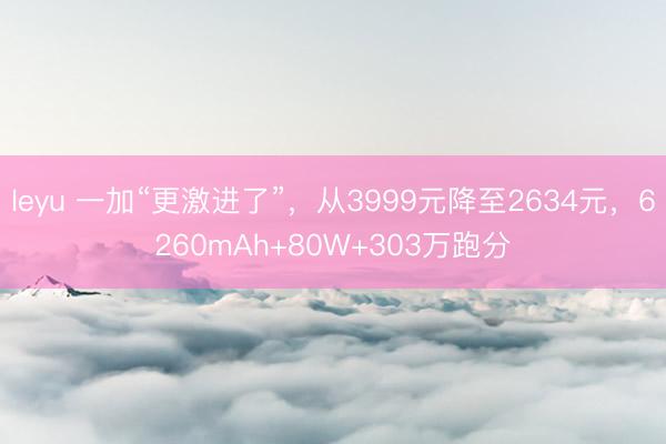 leyu 一加“更激进了”,从3999元降至2634元,6260mAh+80W+303万跑分