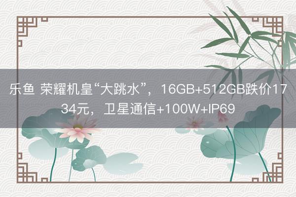 乐鱼 荣耀机皇“大跳水”，16GB+512GB跌价1734元，卫星通信+100W+IP69