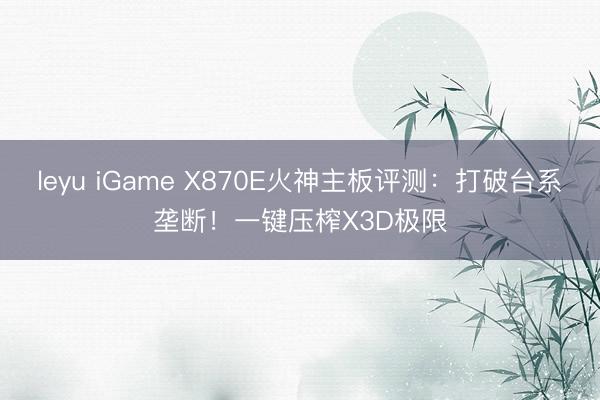 leyu iGame X870E火神主板评测：打破台系垄断！一键压榨X3D极限