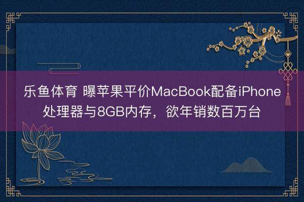 乐鱼体育 曝苹果平价MacBook配备iPhone处理器与8GB内存，欲年销数百万台