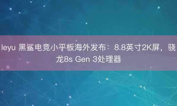 leyu 黑鲨电竞小平板海外发布：8.8英寸2K屏，骁龙8s Gen 3处理器