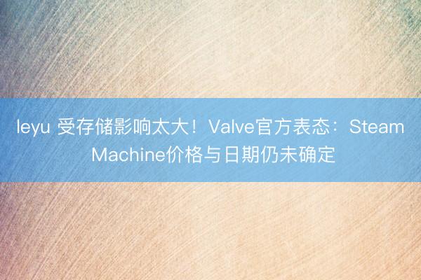 leyu 受存储影响太大！Valve官方表态：Steam Machine价格与日期仍未确定