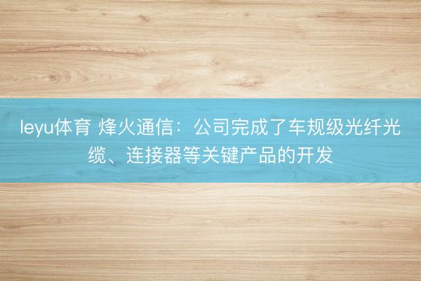 leyu体育 烽火通信：公司完成了车规级光纤光缆、连接器等关键产品的开发