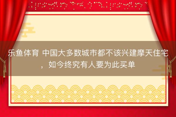 乐鱼体育 中国大多数城市都不该兴建摩天住宅，如今终究有人要为此买单