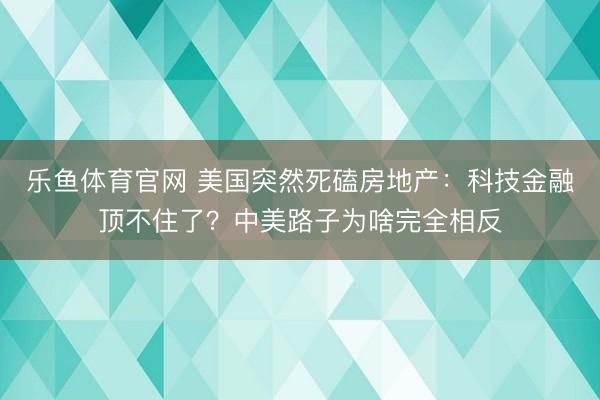 乐鱼体育官网 美国突然死磕房地产：科技金融顶不住了？中美路子为啥完全相反