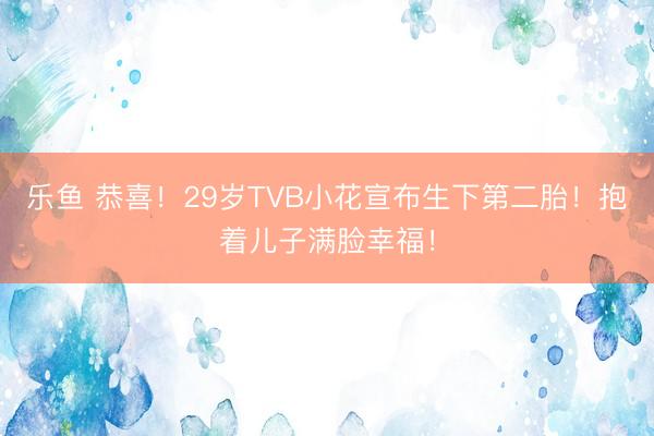 乐鱼 恭喜！29岁TVB小花宣布生下第二胎！抱着儿子满脸幸福！