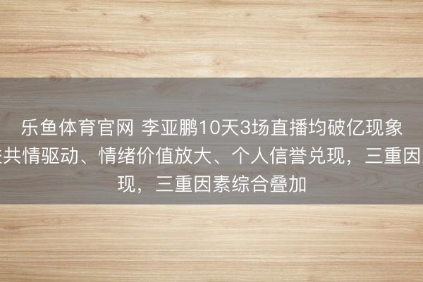 乐鱼体育官网 李亚鹏10天3场直播均破亿现象解读：公益共情驱动、情绪价值放大、个人信誉兑现，三重因素综合叠加