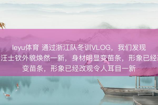 leyu体育 通过浙江队冬训VLOG，我们发现前U23主力左后卫汪士钦外貌焕然一新，身材明显变苗条，形象已经改观令人耳目一新