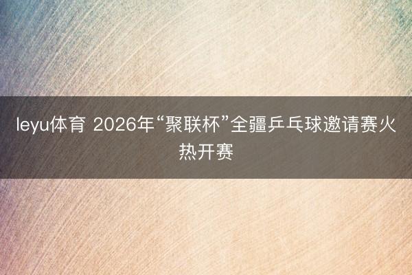 leyu体育 2026年“聚联杯”全疆乒乓球邀请赛火热开赛