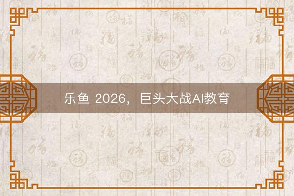 乐鱼 2026，巨头大战AI教育