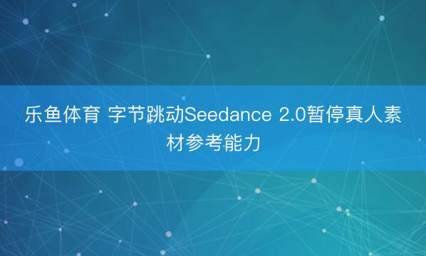乐鱼体育 字节跳动Seedance 2.0暂停真人素材参考能力