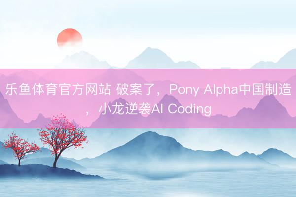 乐鱼体育官方网站 破案了，Pony Alpha中国制造，小龙逆袭AI Coding