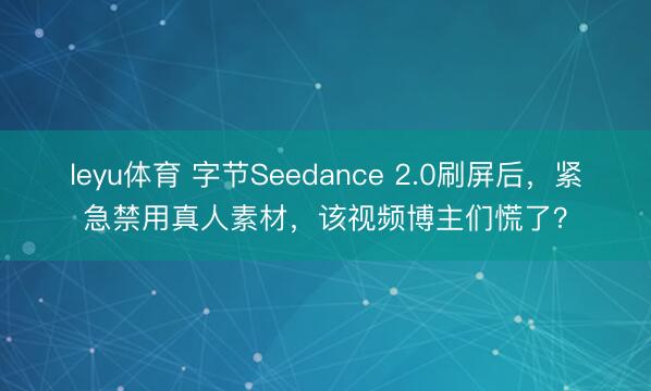 leyu体育 字节Seedance 2.0刷屏后，紧急禁用真人素材，该视频博主们慌了？
