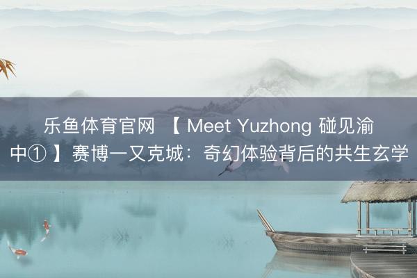 乐鱼体育官网 【 Meet Yuzhong 碰见渝中① 】赛博一又克城：奇幻体验背后的共生玄学