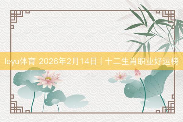leyu体育 2026年2月14日 | 十二生肖职业好运榜