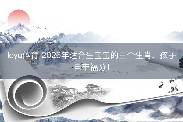 leyu体育 2026年适合生宝宝的三个生肖，孩子自带福分！