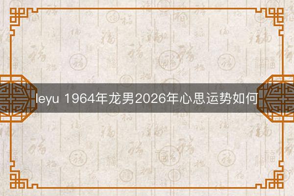 leyu 1964年龙男2026年心思运势如何