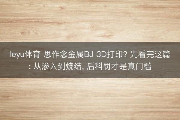 leyu体育 思作念金属BJ 3D打印? 先看完这篇: 从渗入到烧结, 后科罚才是真门槛