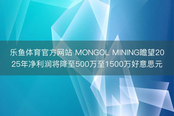 乐鱼体育官方网站 MONGOL MINING瞻望2025年净利润将降至500万至1500万好意思元