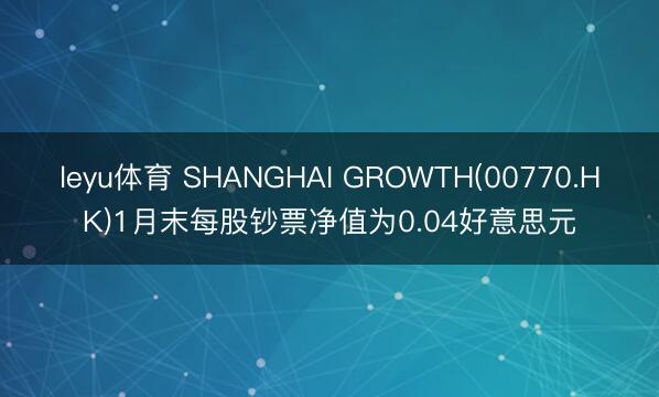 leyu体育 SHANGHAI GROWTH(00770.HK)1月末每股钞票净值为0.04好意思元