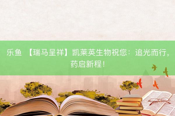 乐鱼 【瑞马呈祥】凯莱英生物祝您：追光而行，药启新程！