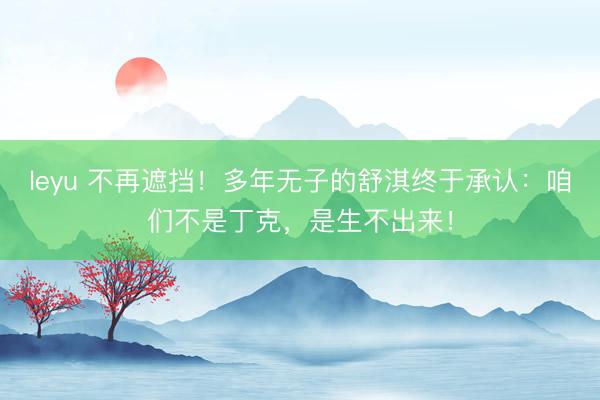 leyu 不再遮挡！多年无子的舒淇终于承认：咱们不是丁克，是生不出来！