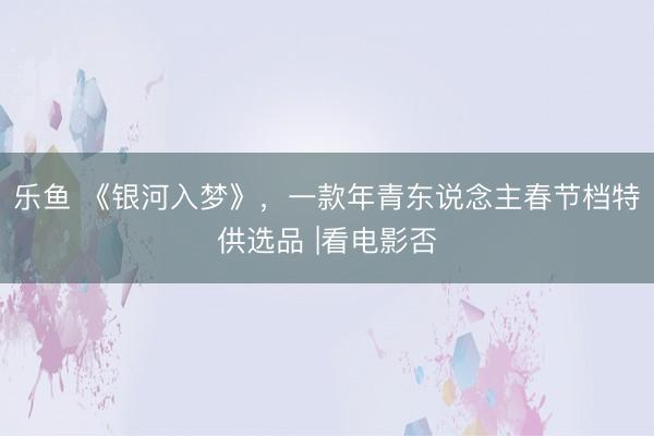 乐鱼 《银河入梦》，一款年青东说念主春节档特供选品 |看电影否