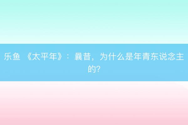 乐鱼 《太平年》：曩昔，为什么是年青东说念主的？