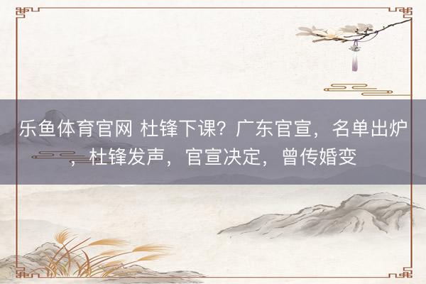 乐鱼体育官网 杜锋下课?广东官宣,名单出炉,杜锋发声,官宣决定,曾传婚变
