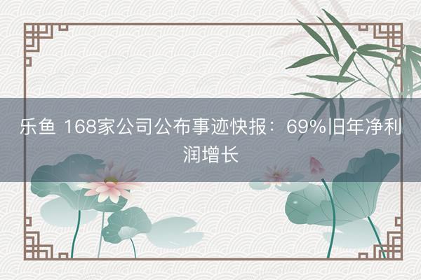 乐鱼 168家公司公布事迹快报：69%旧年净利润增长
