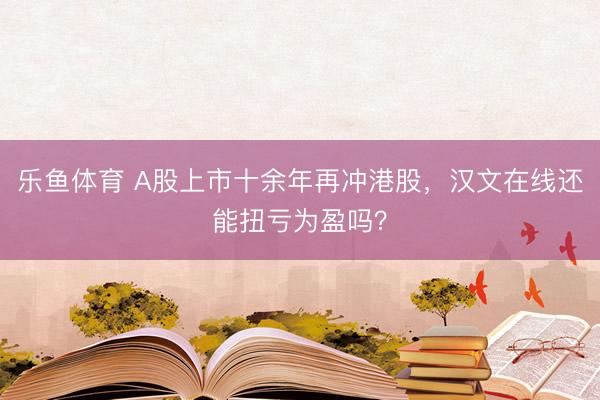 乐鱼体育 A股上市十余年再冲港股，汉文在线还能扭亏为盈吗？