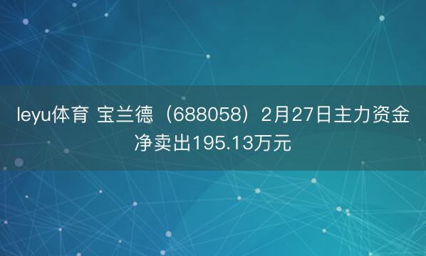 leyu体育 宝兰德（688058）2月27日主力资金净卖出195.13万元