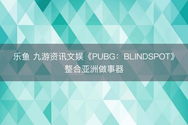 乐鱼 九游资讯文娱《PUBG:BLINDSPOT》整合亚洲做事器