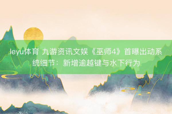 leyu体育 九游资讯文娱《巫师4》首曝出动系统细节:新增逾越键与水下行为