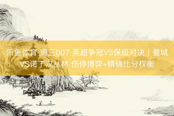 乐鱼体育 周三007 英超争冠VS保级对决｜曼城VS诺丁汉丛林 伤停博弈+精确比分权衡