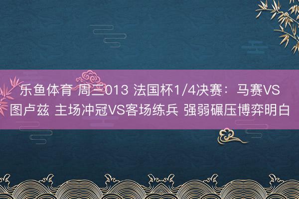 乐鱼体育 周三013 法国杯1/4决赛:马赛VS图卢兹 主场冲冠VS客场练兵 强弱碾压博弈明白