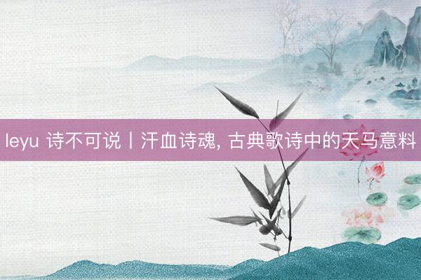 leyu 诗不可说丨汗血诗魂， 古典歌诗中的天马意料