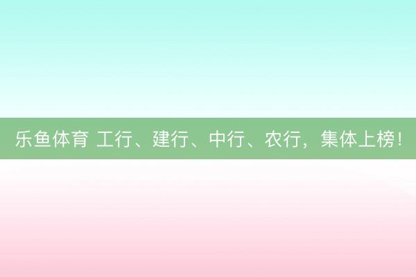 乐鱼体育 工行、建行、中行、农行，集体上榜！