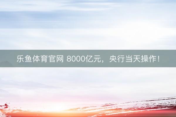 乐鱼体育官网 8000亿元，央行当天操作！