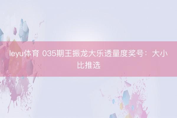 leyu体育 035期王振龙大乐透量度奖号：大小比推选