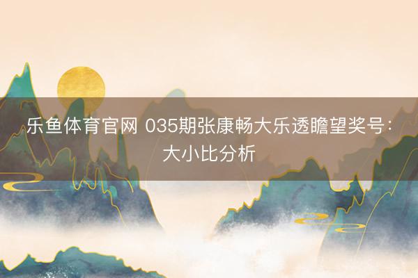 乐鱼体育官网 035期张康畅大乐透瞻望奖号：大小比分析