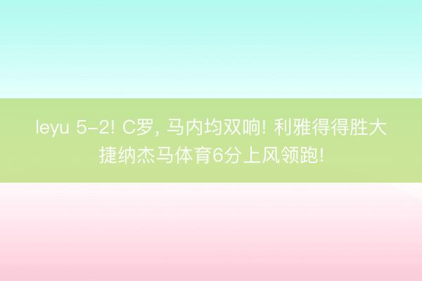 leyu 5-2! C罗， 马内均双响! 利雅得得胜大捷纳杰马体育6分上风领跑!
