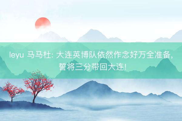 leyu 马马杜: 大连英博队依然作念好万全准备, 誓将三分带回大连!